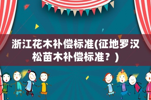 浙江花木補(bǔ)償標(biāo)準(zhǔn)(征地羅漢松苗木補(bǔ)償標(biāo)準(zhǔn)？)