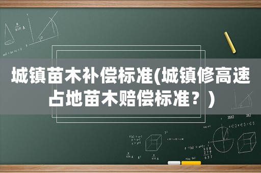城鎮(zhèn)苗木補(bǔ)償標(biāo)準(zhǔn)(城鎮(zhèn)修高速占地苗木賠償標(biāo)準(zhǔn)？)