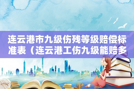 連云港市九級(jí)傷殘等級(jí)賠償標(biāo)準(zhǔn)表（連云港工傷九級(jí)能賠多少錢(qián)）