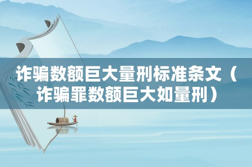 詐騙數(shù)額巨大量刑標(biāo)準(zhǔn)條文（詐騙罪數(shù)額巨大如量刑）