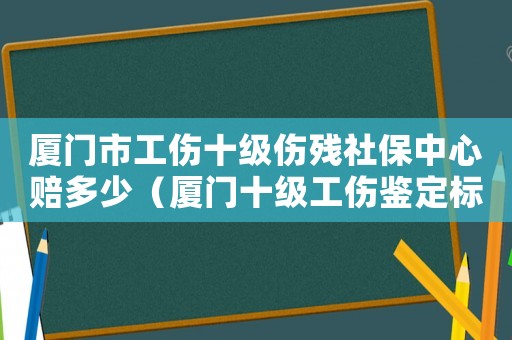 廈門市工傷十級(jí)傷殘社保中心賠多少（廈門十級(jí)工傷鑒定標(biāo)準(zhǔn)2015）