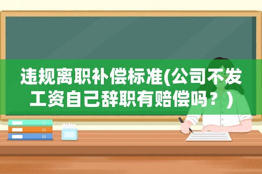 違規(guī)離職補償標(biāo)準(zhǔn)(公司不發(fā)工資自己辭職有賠償嗎？)