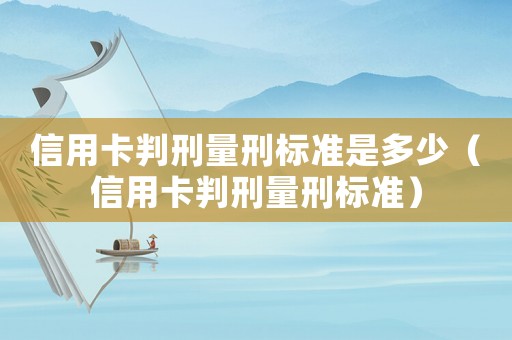 信用卡判刑量刑標(biāo)準(zhǔn)是多少（信用卡判刑量刑標(biāo)準(zhǔn)）