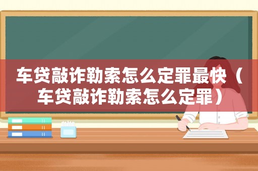 車貸敲詐勒索怎么定罪最快（車貸敲詐勒索怎么定罪）