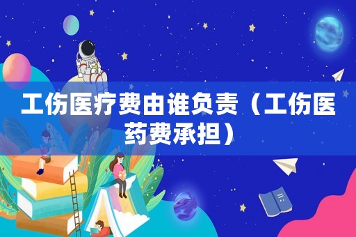 工傷醫(yī)療費由誰負責(zé)（工傷醫(yī)藥費承擔(dān)）