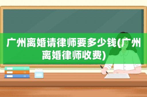 廣州離婚請(qǐng)律師要多少錢(廣州離婚律師收費(fèi))