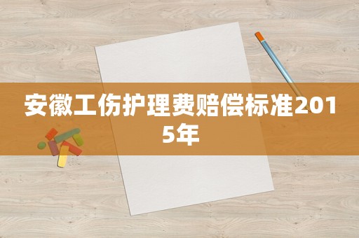 安徽工傷護(hù)理費(fèi)賠償標(biāo)準(zhǔn)2015年