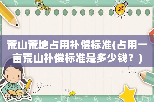 荒山荒地占用補(bǔ)償標(biāo)準(zhǔn)(占用一畝荒山補(bǔ)償標(biāo)準(zhǔn)是多少錢？)
