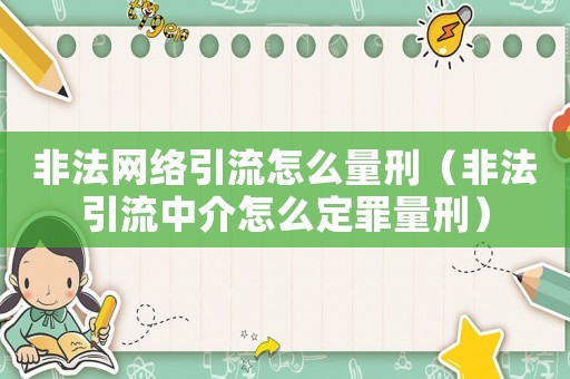 非法網(wǎng)絡(luò)引流怎么量刑（非法引流中介怎么定罪量刑）