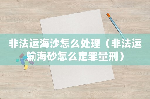 非法運(yùn)海沙怎么處理（非法運(yùn)輸海砂怎么定罪量刑）