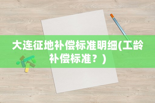 大連征地補(bǔ)償標(biāo)準(zhǔn)明細(xì)(工齡補(bǔ)償標(biāo)準(zhǔn)？)