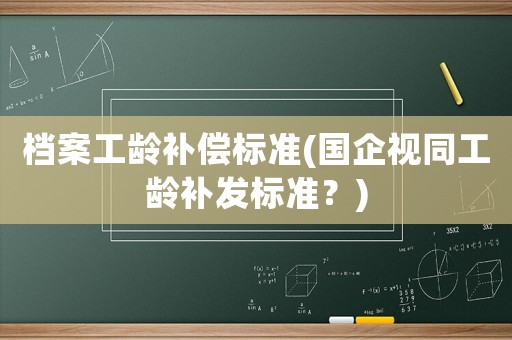檔案工齡補(bǔ)償標(biāo)準(zhǔn)(國(guó)企視同工齡補(bǔ)發(fā)標(biāo)準(zhǔn)？)