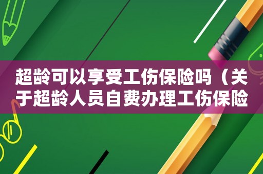 超齡可以享受工傷保險(xiǎn)嗎（關(guān)于超齡人員自費(fèi)辦理工傷保險(xiǎn)）