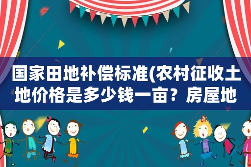 國家田地補(bǔ)償標(biāo)準(zhǔn)(農(nóng)村征收土地價(jià)格是多少錢一畝？房屋地上物補(bǔ)償怎樣算？)