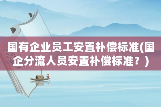 國(guó)有企業(yè)員工安置補(bǔ)償標(biāo)準(zhǔn)(國(guó)企分流人員安置補(bǔ)償標(biāo)準(zhǔn)？)