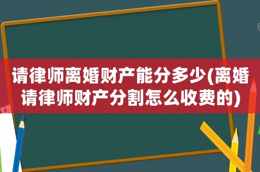 請律師離婚財產(chǎn)能分多少(離婚請律師財產(chǎn)分割怎么收費的)