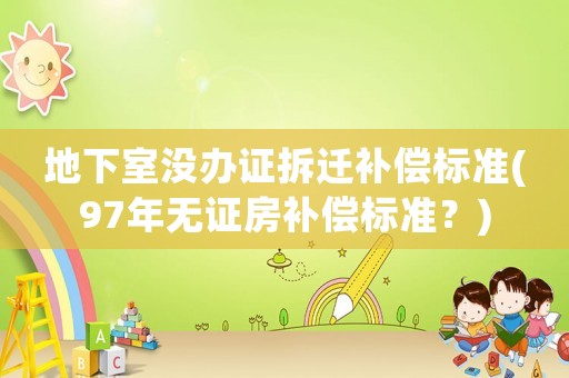 地下室沒辦證拆遷補(bǔ)償標(biāo)準(zhǔn)(97年無證房補(bǔ)償標(biāo)準(zhǔn)？)
