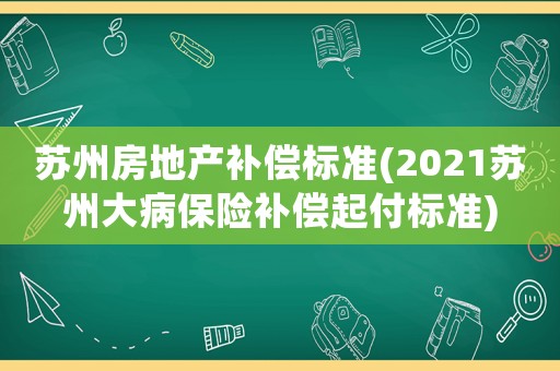 蘇州房地產(chǎn)補(bǔ)償標(biāo)準(zhǔn)(2021蘇州大病保險(xiǎn)補(bǔ)償起付標(biāo)準(zhǔn))