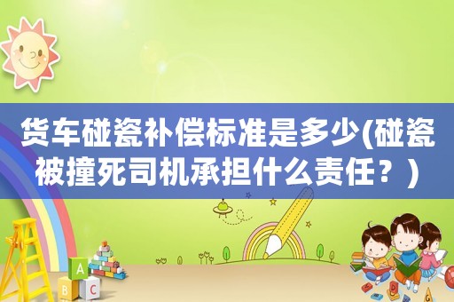 貨車碰瓷補償標準是多少(碰瓷被撞死司機承擔(dān)什么責(zé)任？)