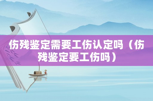 傷殘鑒定需要工傷認(rèn)定嗎（傷殘鑒定要工傷嗎）