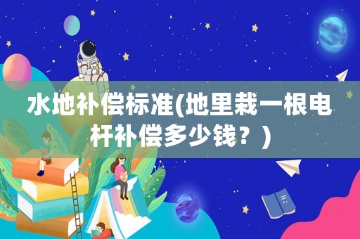 水地補(bǔ)償標(biāo)準(zhǔn)(地里栽一根電桿補(bǔ)償多少錢(qián)？)