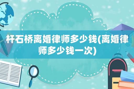 桿石橋離婚律師多少錢(qián)(離婚律師多少錢(qián)一次)