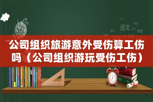 公司組織旅游意外受傷算工傷嗎（公司組織游玩受傷工傷）