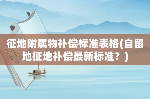 征地附屬物補償標準表格(自留地征地補償最新標準？)