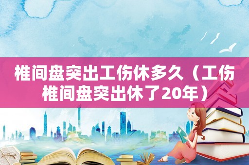 椎間盤突出工傷休多久（工傷椎間盤突出休了20年）