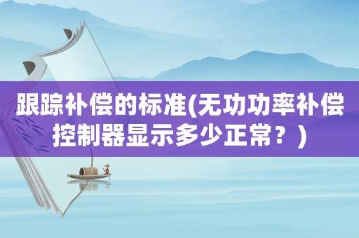 跟蹤補償?shù)臉?biāo)準(zhǔn)(無功功率補償控制器顯示多少正常？)