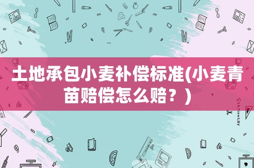 土地承包小麥補償標準(小麥青苗賠償怎么賠？)