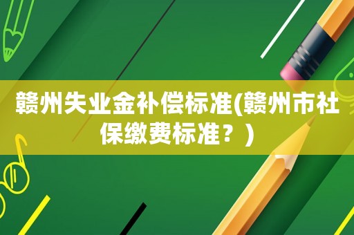 贛州失業(yè)金補(bǔ)償標(biāo)準(zhǔn)(贛州市社保繳費(fèi)標(biāo)準(zhǔn)？)