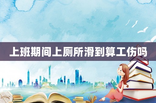 上班期間上廁所滑到算工傷嗎
