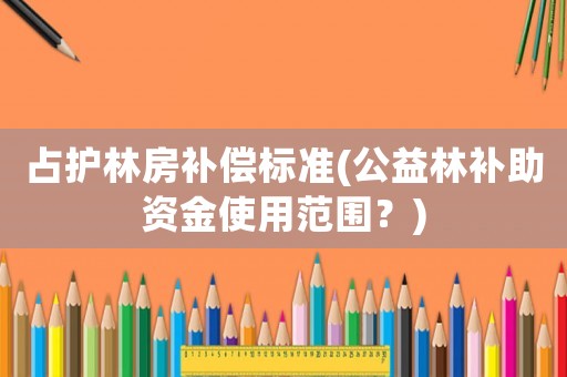 占護(hù)林房補(bǔ)償標(biāo)準(zhǔn)(公益林補(bǔ)助資金使用范圍？)