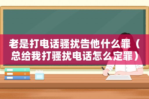 老是打電話騷擾告他什么罪（總給我打騷擾電話怎么定罪）
