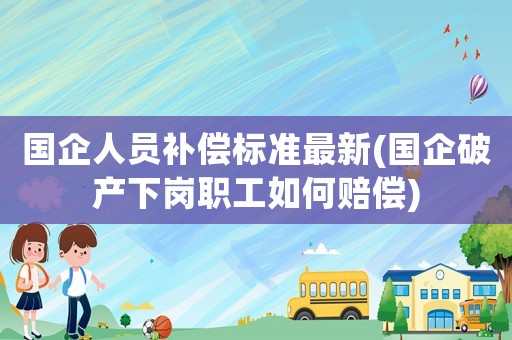 國企人員補(bǔ)償標(biāo)準(zhǔn)最新(國企破產(chǎn)下崗職工如何賠償)