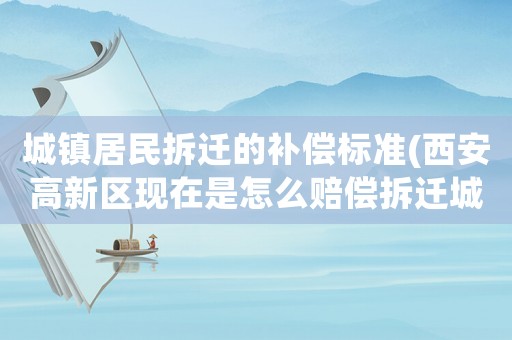 城鎮(zhèn)居民拆遷的補(bǔ)償標(biāo)準(zhǔn)(西安高新區(qū)現(xiàn)在是怎么賠償拆遷城中村的？都有哪些政策？)