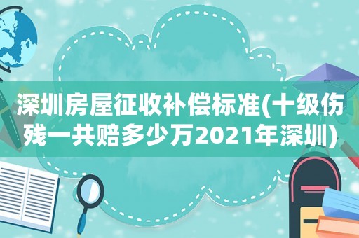 深圳房屋征收補(bǔ)償標(biāo)準(zhǔn)(十級(jí)傷殘一共賠多少萬2021年深圳)