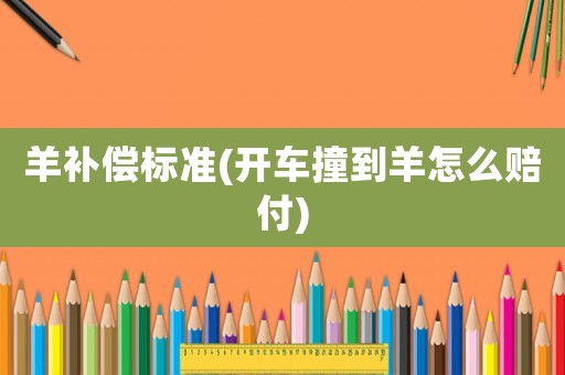 羊補(bǔ)償標(biāo)準(zhǔn)(開車撞到羊怎么賠付)