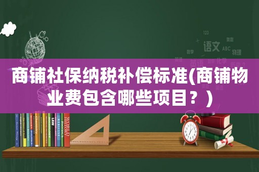 商鋪社保納稅補償標準(商鋪物業(yè)費包含哪些項目？)