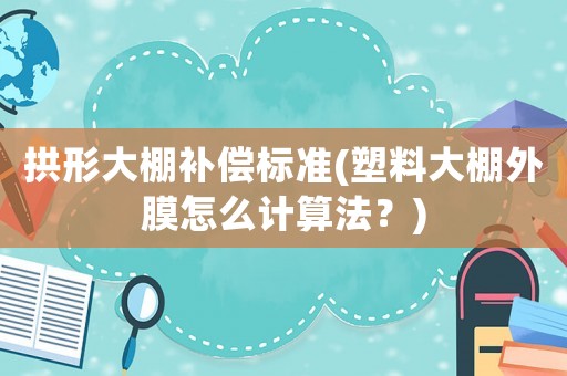 拱形大棚補(bǔ)償標(biāo)準(zhǔn)(塑料大棚外膜怎么計(jì)算法？)