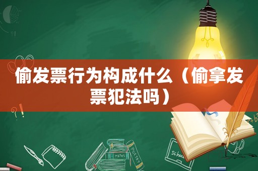 偷發(fā)票行為構(gòu)成什么（偷拿發(fā)票犯法嗎）