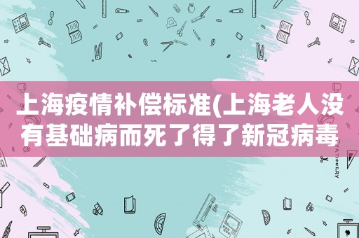 上海疫情補償標準(上海老人沒有基礎(chǔ)病而死了得了新冠病毒有賠償嗎？)