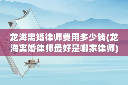 龍海離婚律師費(fèi)用多少錢(龍海離婚律師最好是哪家律師)
