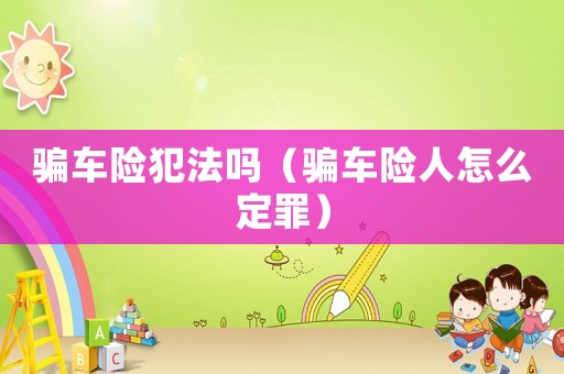 騙車險(xiǎn)犯法嗎（騙車險(xiǎn)人怎么定罪）