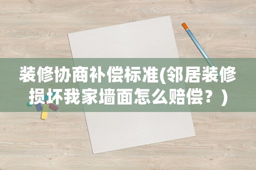 裝修協(xié)商補償標(biāo)準(zhǔn)(鄰居裝修損壞我家墻面怎么賠償？)