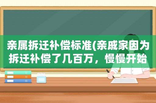 親屬拆遷補償標準(親戚家因為拆遷補償了幾百萬，慢慢開始變得看不起我，疏遠怎么辦？)