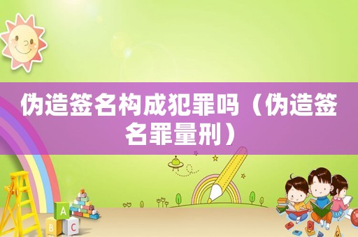 偽造簽名構(gòu)成犯罪嗎（偽造簽名罪量刑）