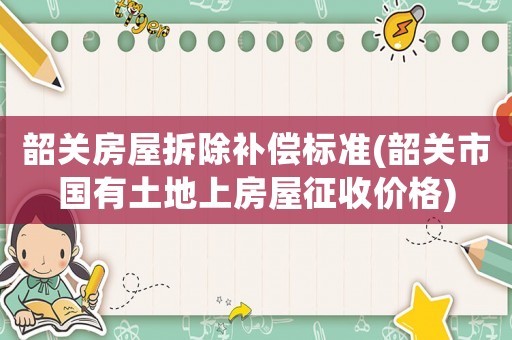韶關(guān)房屋拆除補(bǔ)償標(biāo)準(zhǔn)(韶關(guān)市國(guó)有土地上房屋征收價(jià)格)