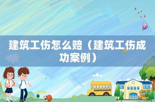 建筑工傷怎么賠（建筑工傷成功案例）